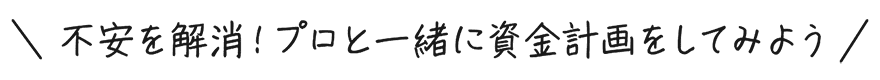 不安を解消！プロと一緒に資金計画をしてみよう